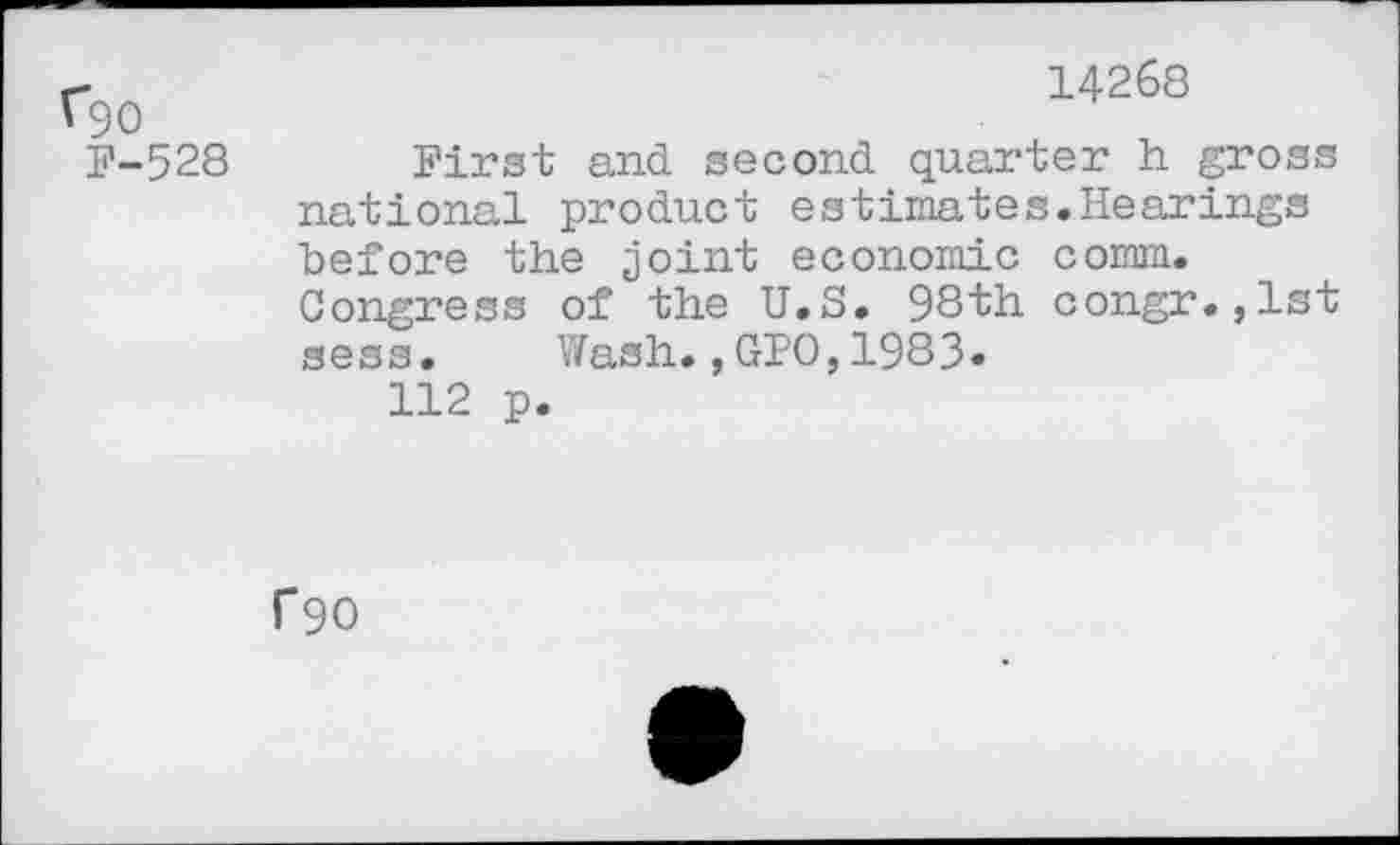 ﻿f9o	14268
F-528 First and second quarter h gross national product estimates.Hearings before the joint economic comm.
Congress of the U.S. 98th congr.,lst sess. Y/ash., GPO, 1983»
112 p.
f90